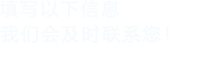 填寫(xiě)以下信息，我們會(huì)及時(shí)聯(lián)系您！